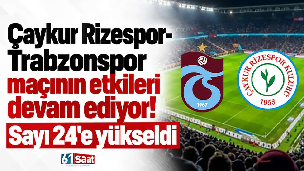 Çaykur Rizespor-Trabzonspor maçının etkileri devam ediyor! Sayı 24'e yükseldi