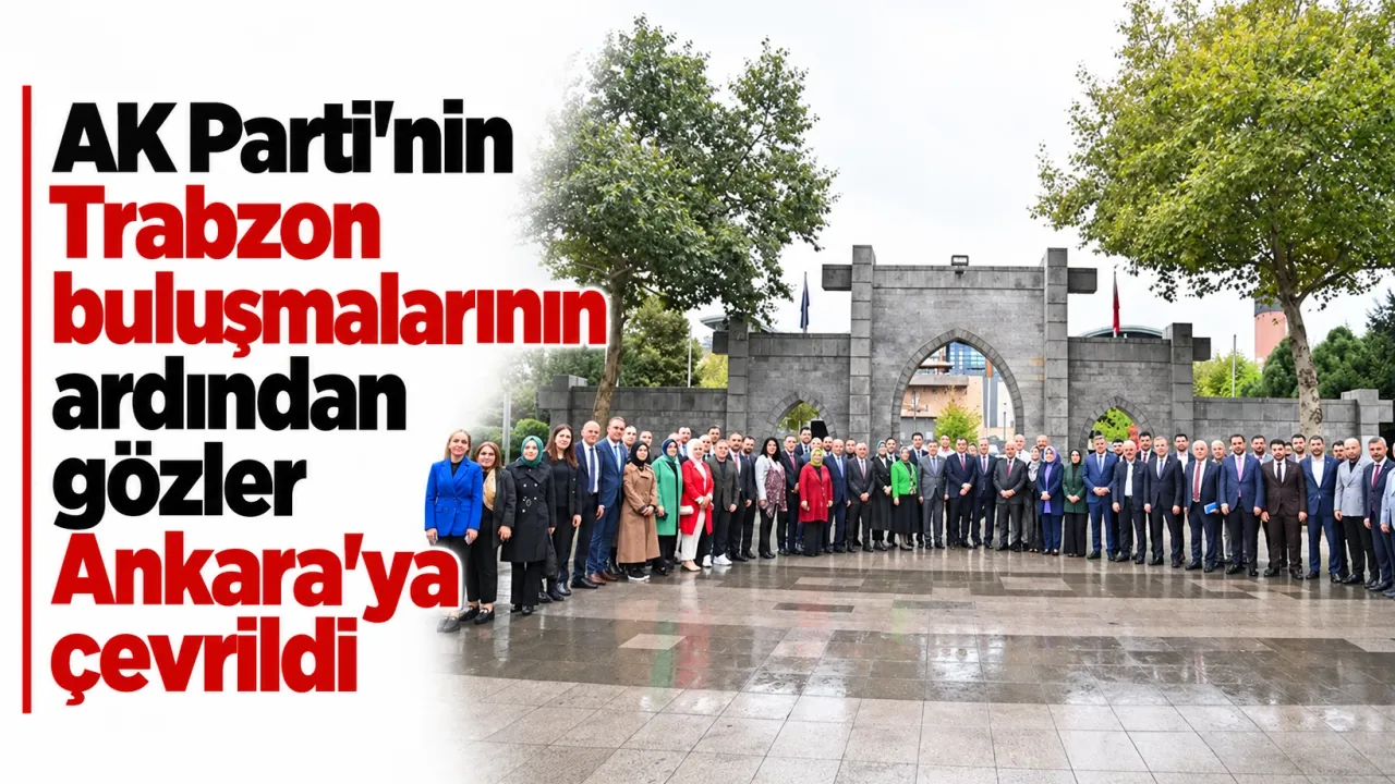 AK Parti’nin Trabzon buluşmalarının ardından gözler Ankara’ya çevrildi