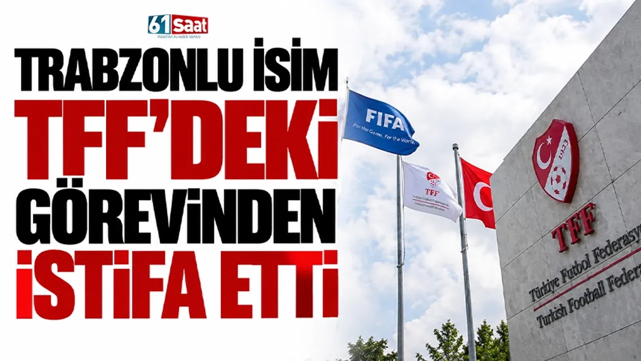 Trabzonlu isim TFF’deki görevinden istifa etti