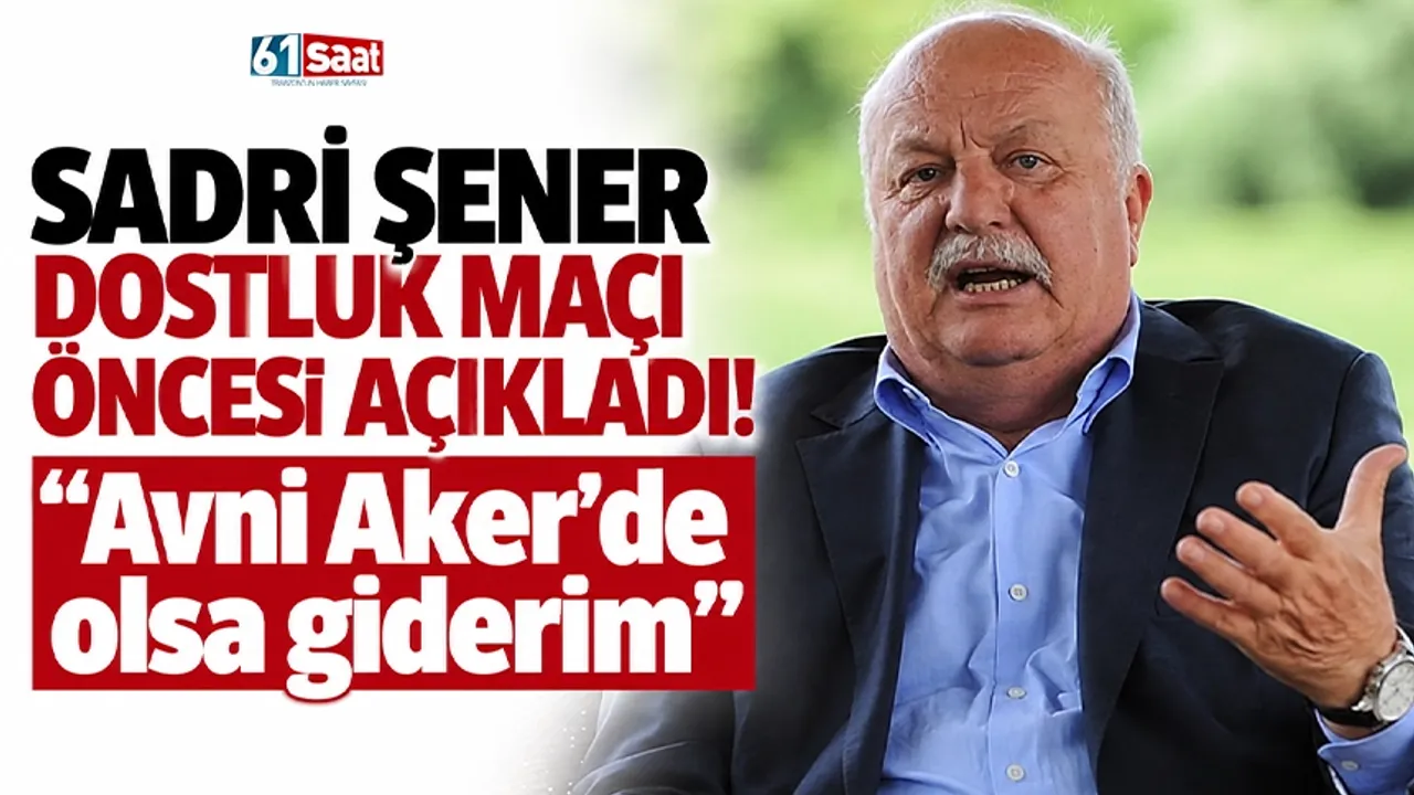 Sadri Şener dostluk maçı öncesi açıkladı! "Avni Aker’de olsa giderim"