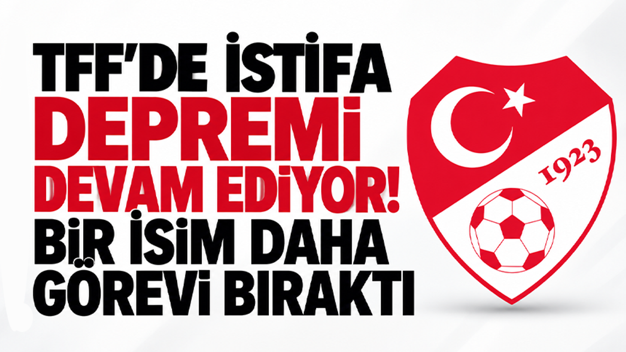 TFF'de istifa depremi devam ediyor! Bir isim daha görevi bıraktı