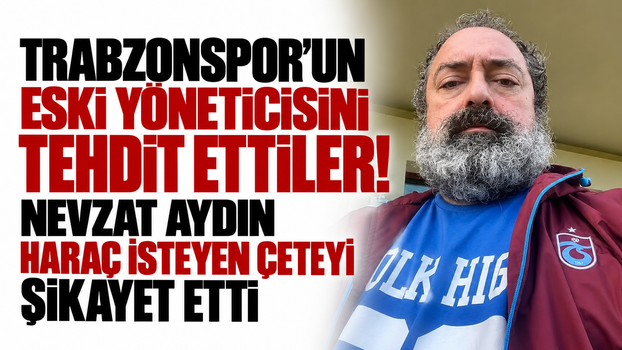 Trabzonspor’un eski yöneticisini tehdit ettiler! Nevzat Aydın haraç isteyen çeteyi şikayet etti