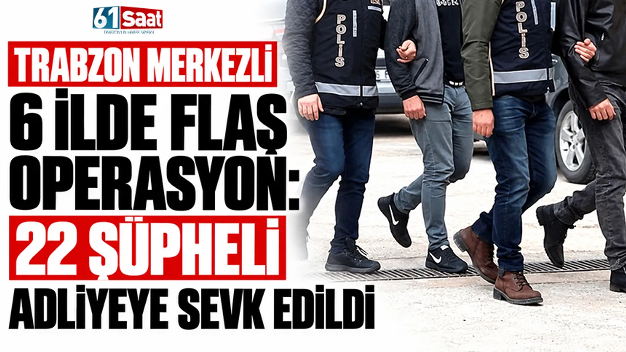 Trabzon merkezli 6 ilde flaş operasyon: 22 şüpheli adliyeye sevk edildi