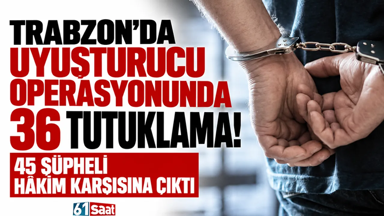 Trabzon'da uyuşturucu operasyonunda 36 tutuklama! 45 şüpheli hâkim karşısına çıktı