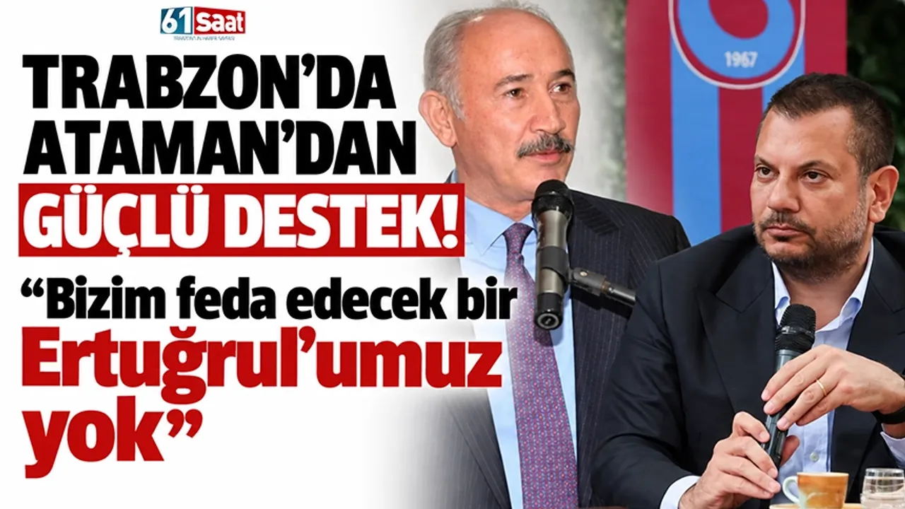 Trabzon'da Ataman'dan güçlü destek! “Bizim feda edecek bir Ertuğrul’umuz yok”