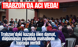 Trabzon'daki feci kazada ölen damat, düğününün yapıldığı mahallede toprağa verildi