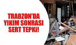 Trabzon'da ev yıkımı sonrası sert tepki!