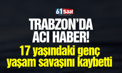 Trabzon'da acı haber! 17 yaşındaki genç yaşam savaşını kaybetti