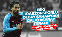 Eski Trabzonsporlu Olcay Şahan'dan, Galatasaray itirafı...