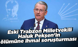 CHP eski Trabzon Milletvekili Haluk Pekşen'in ölümüne ihmal soruşturması