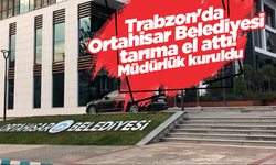 Trabzon'da Ortahisar Belediyesi tarıma el attı! Müdürlük kuruldu