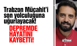 Depremde hayatını kaybeden Trabzonlu Mücahit Akbayrak son yolculuğuna uğurlanacak