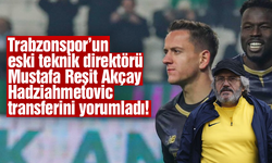 Mustafa Reşit Akçay Hadziahmetovic transferini yorumladı!