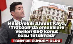 Milletvekili Ahmet Kaya, 'Trabzon'da emeklilere verilen 650 konut sözü tutulmadı'