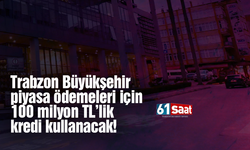 Trabzon Büyükşehir piyasa ödemeleri için 100 milyon TL'lik kredi kullanacak!