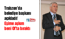 Trabzon’da belediye başkanı açıkladı! Eşime aşkım beni Of’ta bıraktı