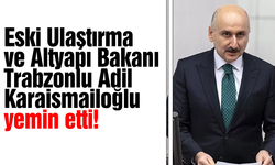 Eski Ulaştırma ve Altyapı Bakanı Trabzonlu Adil Karaismailoğlu yemin etti!