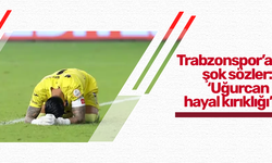 Trabzonspor’a şok sözler: ‘Uğurcan hayal kırıklığı’