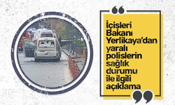 İçişleri Bakanı Yerlikaya’dan yaralı polislerin  sağlık durumu ile ilgili  açıklama!
