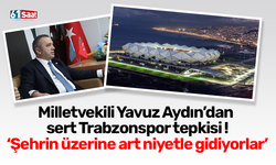 Milletvekili Yavuz Aydın’dan sert Trabzonspor tepkisi ‘Şehrin üzerine art niyetle gidiyorlar’