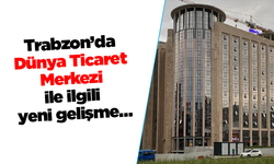 Trabzon’da Dünya Ticaret Merkezi ile ilgili yeni gelişme…