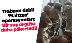 Trabzon dahil ‘Mahzen' operasyonları: Bir suç örgütü daha çökertildi!