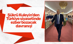 Şükrü Kuleyin’den Türkiye siyasetinde ezber bozacak davranış!