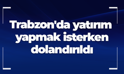 Trabzon'da yatırım yapmak isterken dolandırıldı