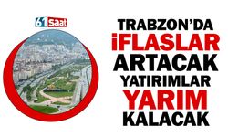 Trabzon’da iflaslar artacak, Yatırımlar yarım kalacak