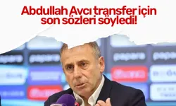 Abdullah Avcı transfer için sona sözleri söyledi!