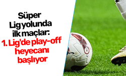 Süper Lig yolunda ilk maçlar: 1. Lig'de play-off heyecanı başlıyor