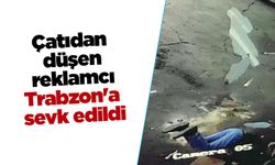 Çatıdan düşen reklamcı Trabzon'a sevk edildi