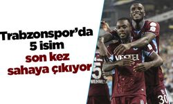 Trabzonspor’da 5 isim son kez sahaya çıkıyor