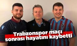 Trabzonspor maçı sonrası hayatını kaybetti