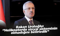 Bakan Uraloğlu: ‘’Helikopterde sinyal sisteminin olmadığını belirledik’’