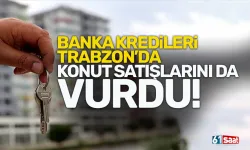 Banka kredileri, Trabzon'da konut satışlarını da vurdu!