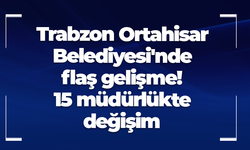 Trabzon Ortahisar Belediyesi'nde flaş gelişme! 15 müdürlükte değişim