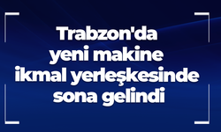Trabzon'da yeni makine ikmal yerleşkesinde sona gelindi