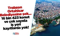 Trabzon Ortahisar Belediyesine şok… 16 bin 423 konut ve çok sayıda iş yeri kayıtlarda yok!