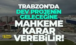 Trabzon’da dev projenin geleceğine mahkeme karar verebilir…