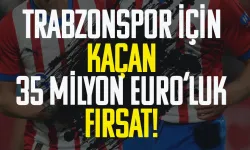 Trabzonspor için kaçan 35 milyon Euroluk fırsat...