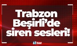 Trabzon Beşirli’de siren sesleri!
