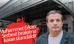 Muhammet Erkan: Serbest bırakılma kararı skandaldır