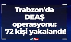 Trabzon'da DEAŞ operasyonu: 72 kişi yakalandı!