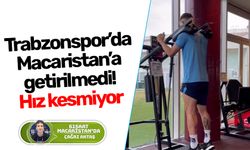 Trabzonspor’da Macaristan’a getirilmedi! Hız kesmiyor