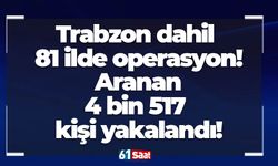 Trabzon dahil 81 ilde operasyon! Aranan 4 bin 517 kişi yakalandı!