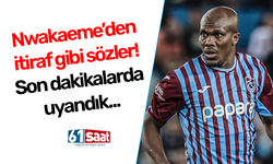 Nwakaeme’den itiraf gibi sözler! Son dakikalarda uyandık…