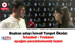 Başkan adayı İsmail Turgut Öksüz: İstanbul - Trabzon ayağını perçinlememiz lazım