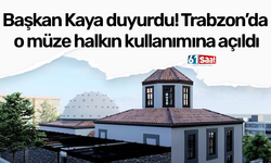 Başkan Kaya duyurdu! Trabzon’da o müze halkın kullanımına açıldı