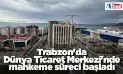 Trabzon'da Dünya Ticaret Merkezi'nde mahkeme süreci başladı